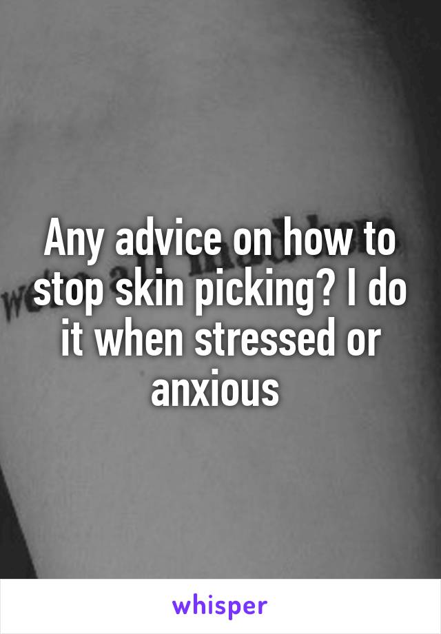 Any advice on how to stop skin picking? I do it when stressed or anxious 