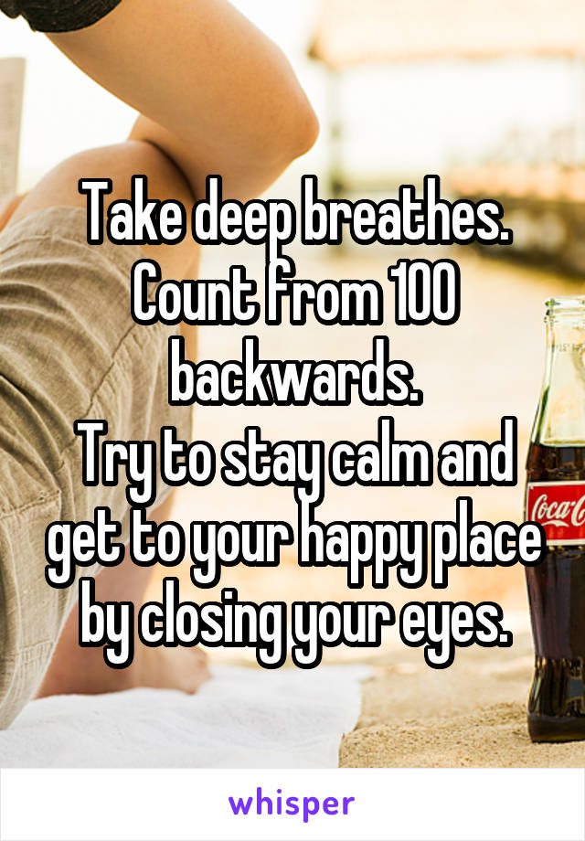 Take deep breathes.
Count from 100 backwards.
Try to stay calm and get to your happy place by closing your eyes.