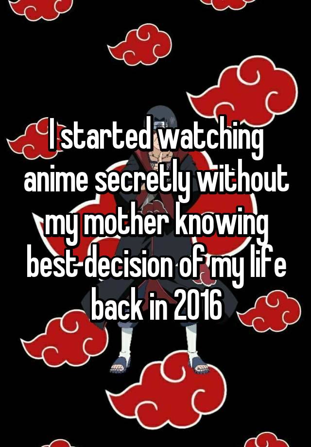 I started watching anime secretly without my mother knowing best decision of my life back in 2016