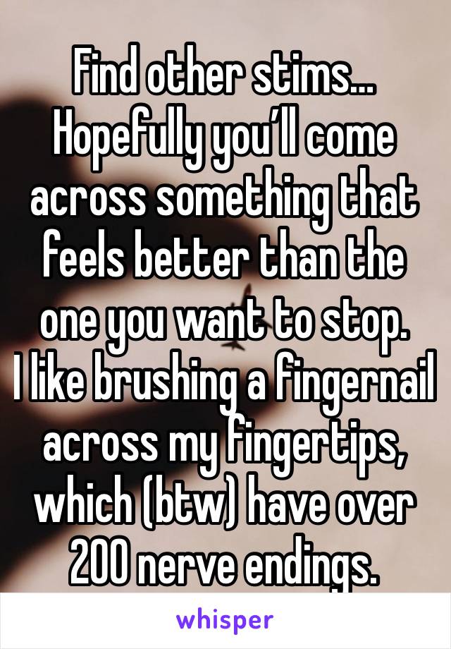 Find other stims…
Hopefully you’ll come across something that feels better than the one you want to stop.
I like brushing a fingernail across my fingertips, which (btw) have over 200 nerve endings.