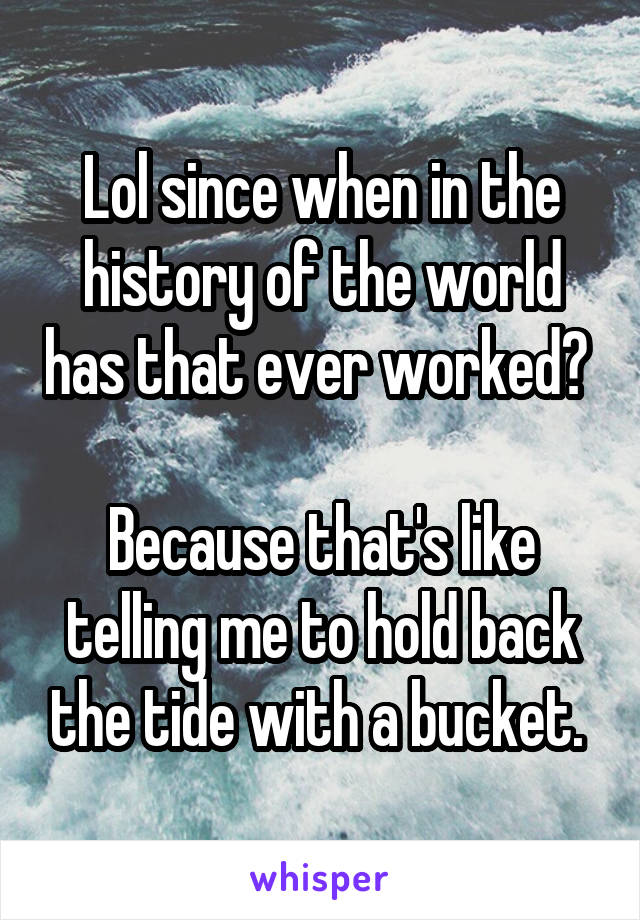 Lol since when in the history of the world has that ever worked? 

Because that's like telling me to hold back the tide with a bucket. 