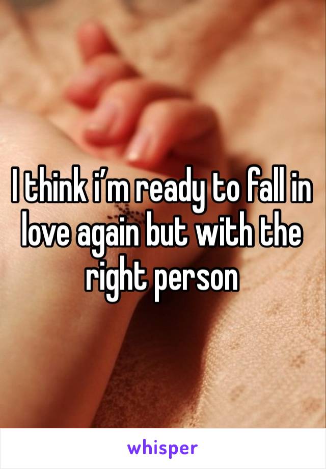 I think i’m ready to fall in love again but with the right person