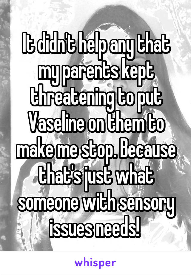 It didn't help any that my parents kept threatening to put Vaseline on them to make me stop. Because that's just what someone with sensory issues needs! 