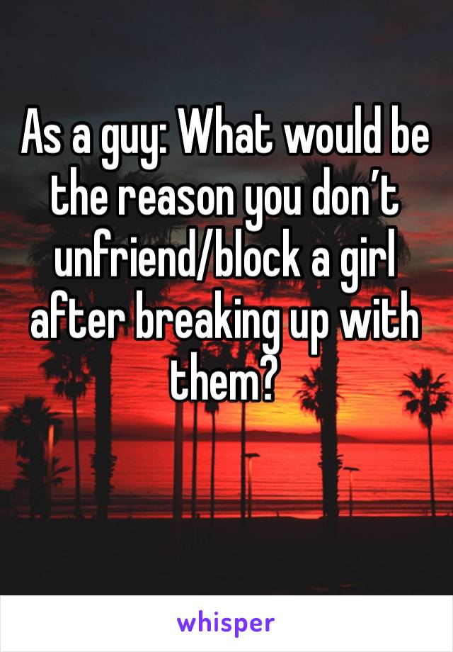 As a guy: What would be the reason you don’t unfriend/block a girl after breaking up with them?