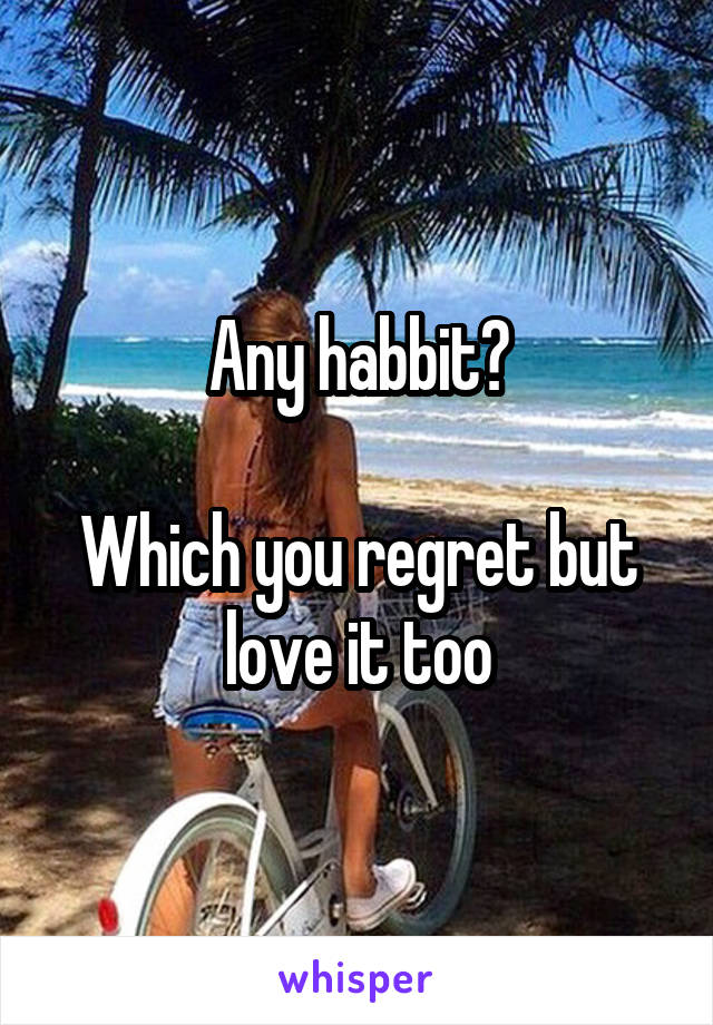 Any habbit?

Which you regret but love it too