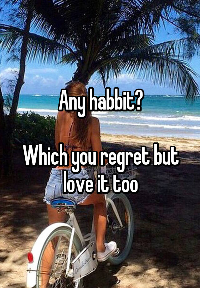 Any habbit?

Which you regret but love it too