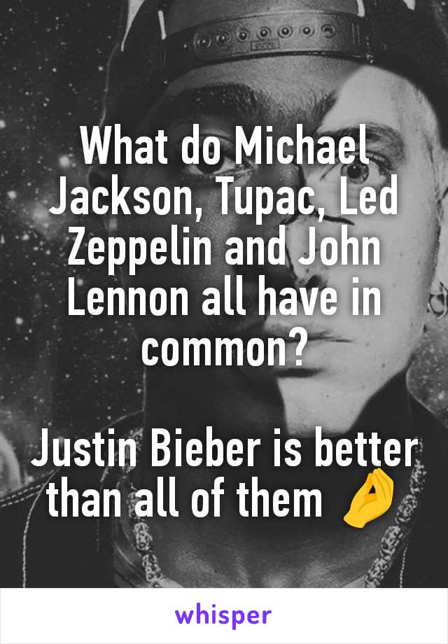 What do Michael Jackson, Tupac, Led Zeppelin and John Lennon all have in common?

Justin Bieber is better than all of them 🤌