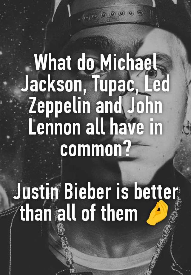 What do Michael Jackson, Tupac, Led Zeppelin and John Lennon all have in common?

Justin Bieber is better than all of them 🤌