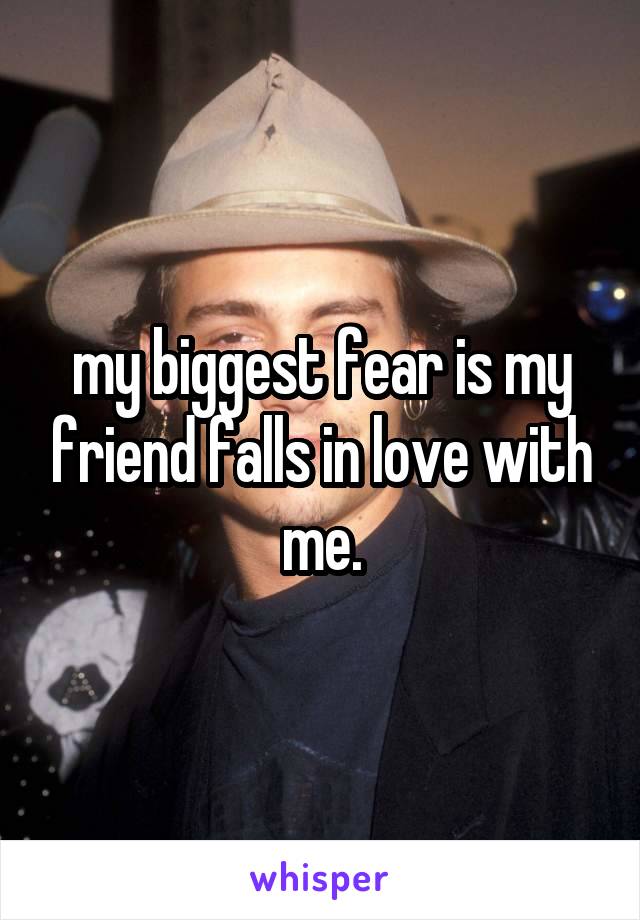 my biggest fear is my friend falls in love with me.