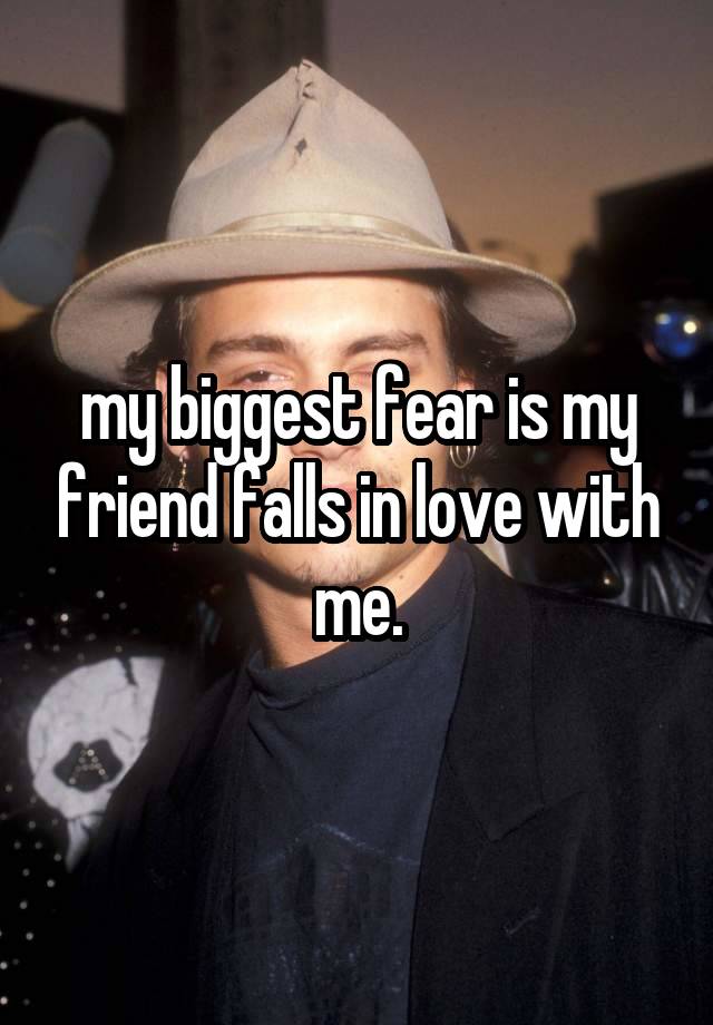 my biggest fear is my friend falls in love with me.