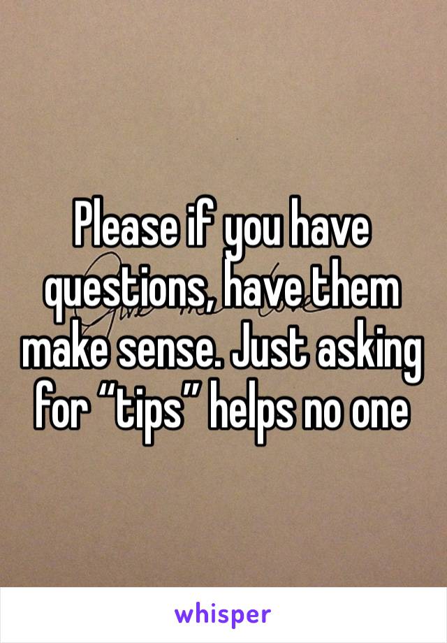 Please if you have questions, have them make sense. Just asking for “tips” helps no one