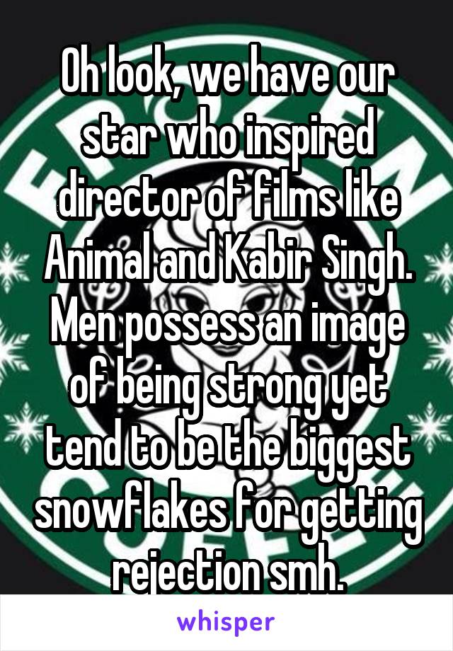 Oh look, we have our star who inspired director of films like Animal and Kabir Singh. Men possess an image of being strong yet tend to be the biggest snowflakes for getting rejection smh.