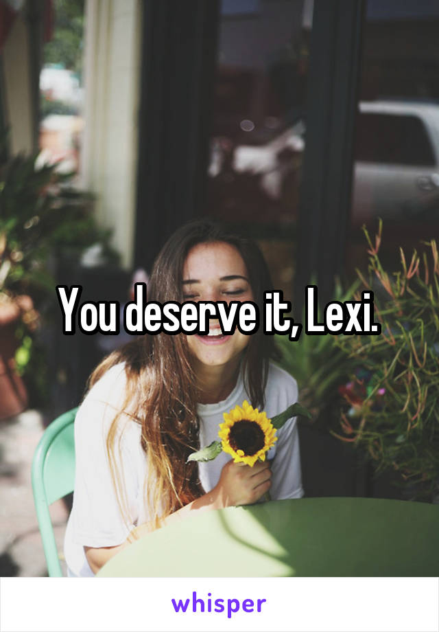 You deserve it, Lexi. 