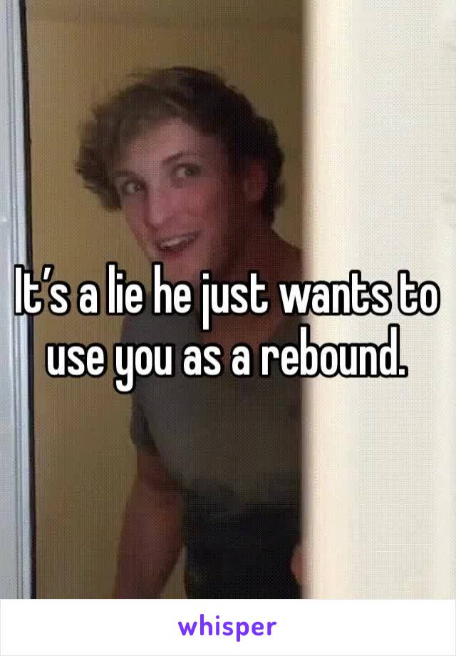 It’s a lie he just wants to use you as a rebound.