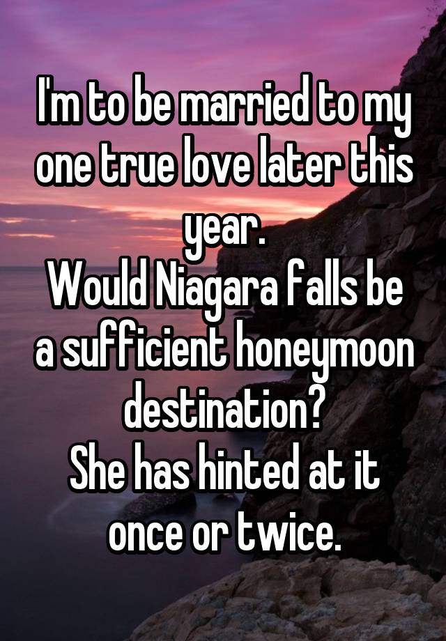 I'm to be married to my one true love later this year.
Would Niagara falls be a sufficient honeymoon destination?
She has hinted at it once or twice.