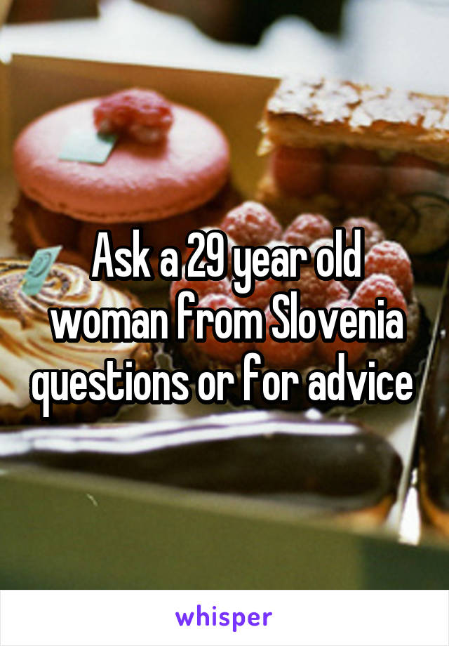 Ask a 29 year old woman from Slovenia questions or for advice 