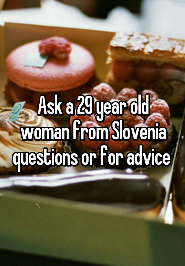 Ask a 29 year old woman from Slovenia questions or for advice 