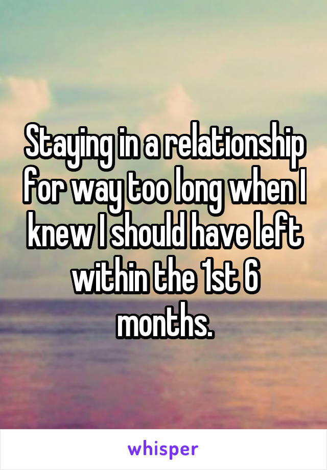 Staying in a relationship for way too long when I knew I should have left within the 1st 6 months.