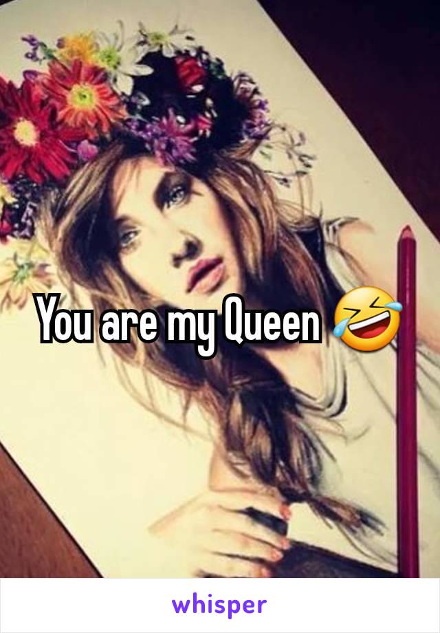 You are my Queen 🤣