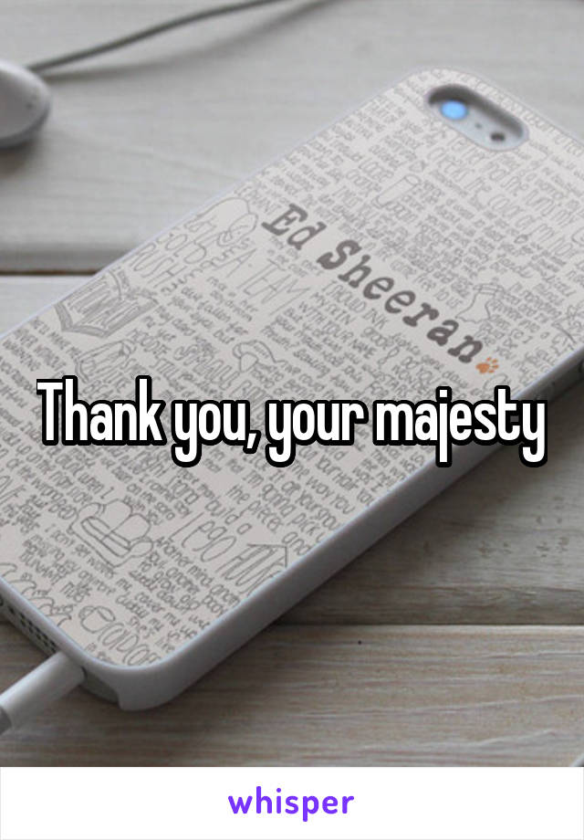 Thank you, your majesty.