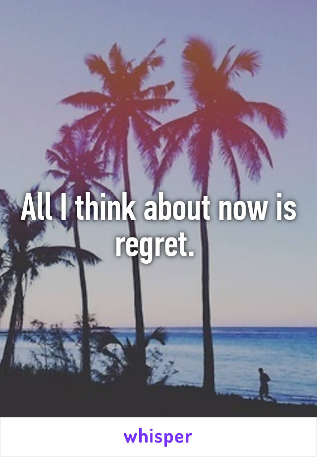 All I think about now is regret. 