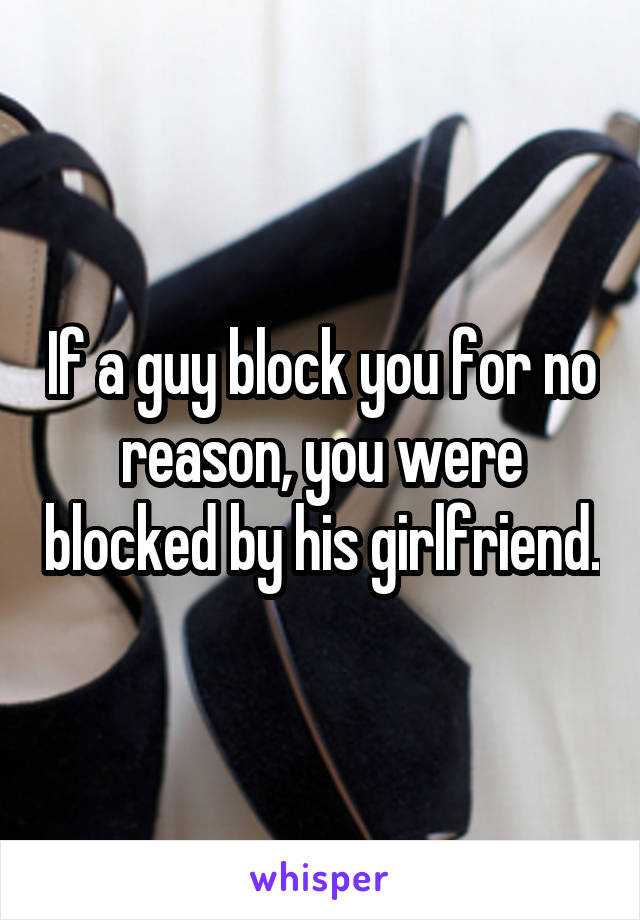 If a guy block you for no reason, you were blocked by his girlfriend.