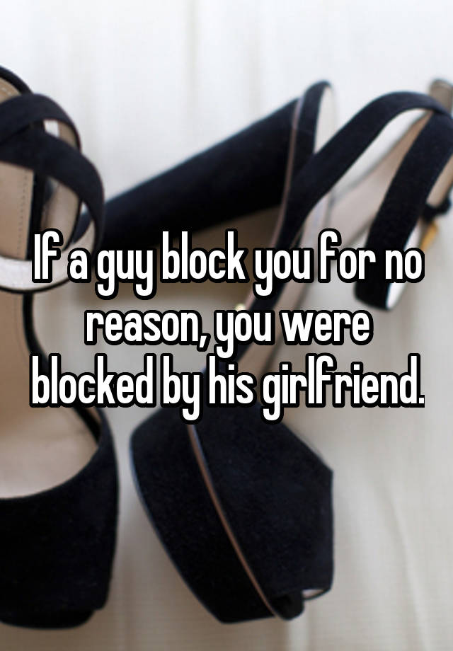 If a guy block you for no reason, you were blocked by his girlfriend.