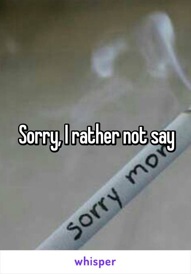 Sorry, I rather not say