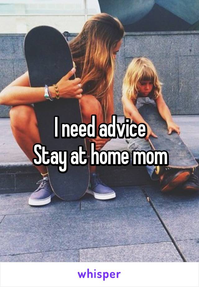 I need advice
Stay at home mom