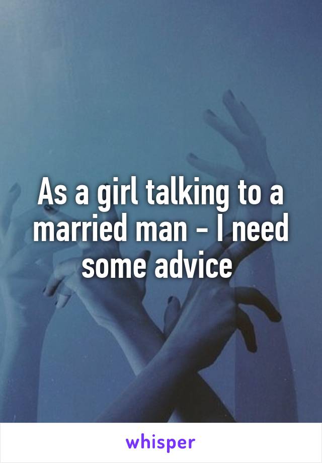 As a girl talking to a married man - I need some advice 