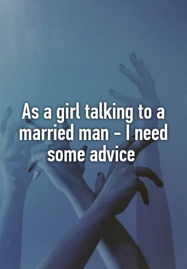 As a girl talking to a married man - I need some advice 