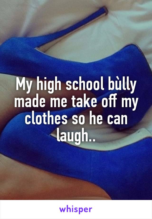 My high school bùlly made me take off my clothes so he can laugh..