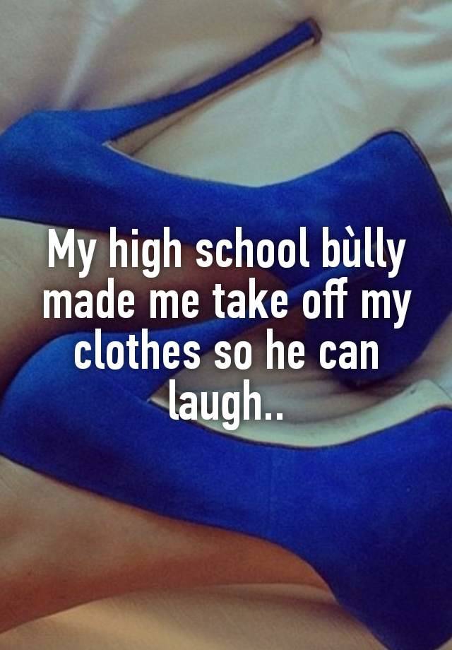 My high school bùlly made me take off my clothes so he can laugh..