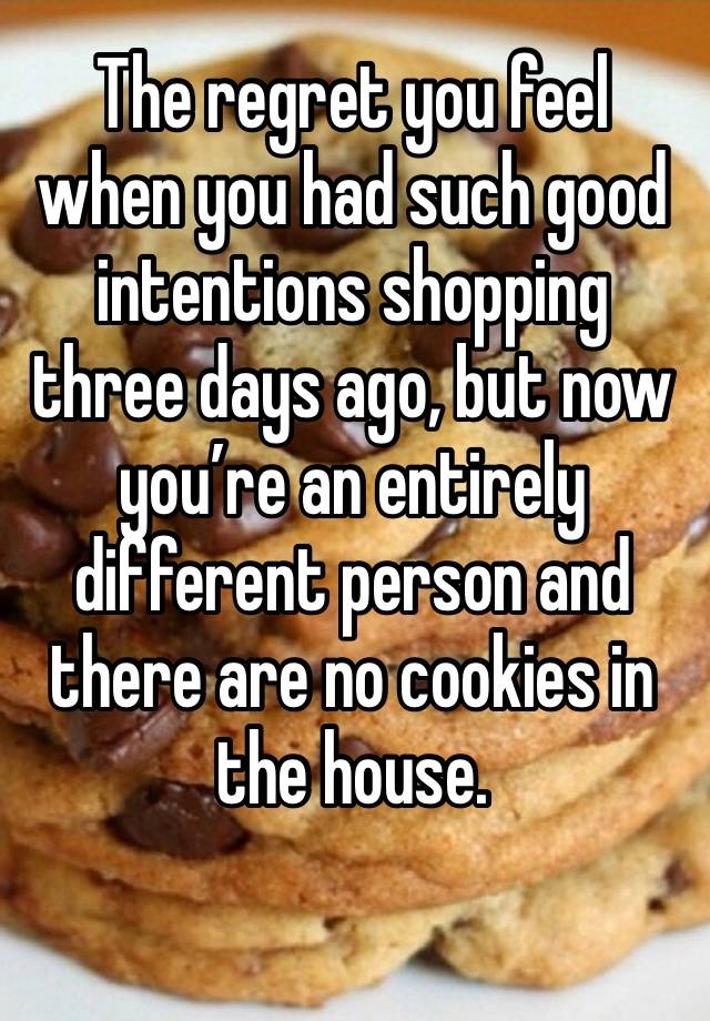 The regret you feel when you had such good intentions shopping three days ago, but now you’re an entirely different person and there are no cookies in the house. 