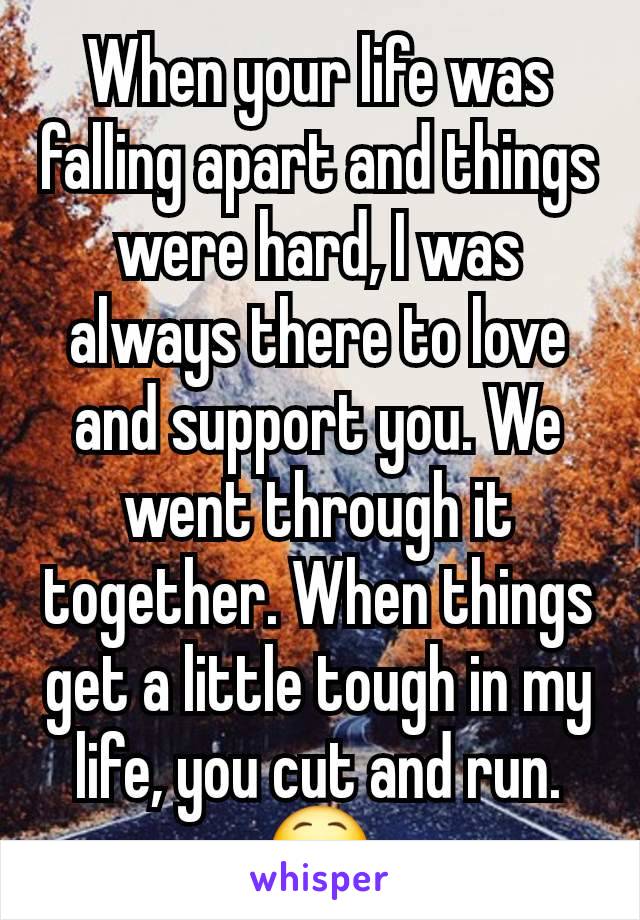 When your life was falling apart and things were hard, I was always there to love and support you. We went through it together. When things get a little tough in my life, you cut and run.
😵