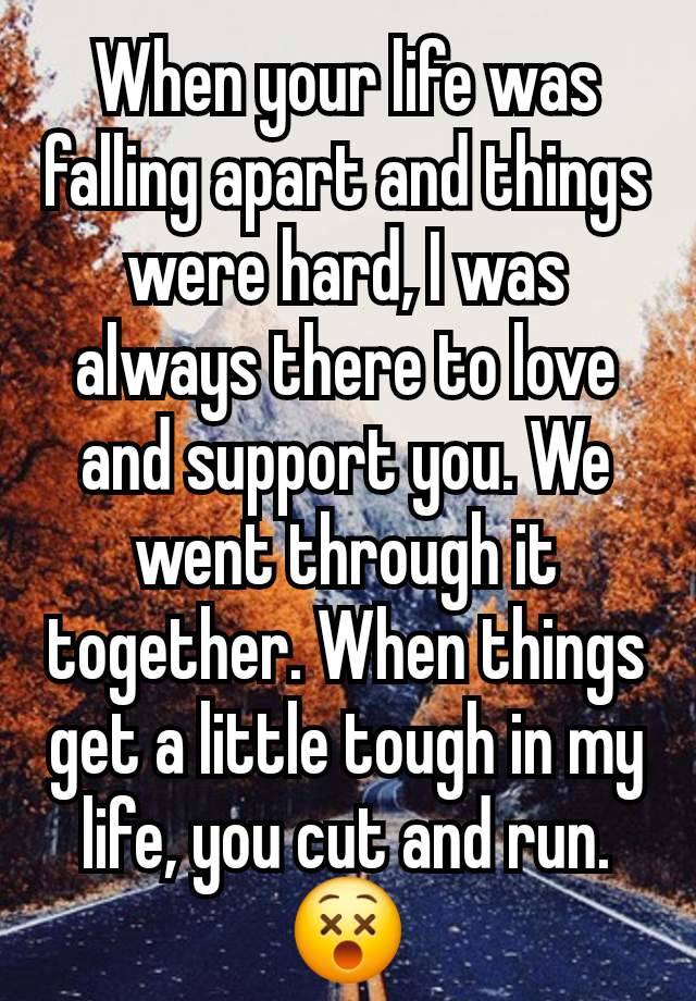 When your life was falling apart and things were hard, I was always there to love and support you. We went through it together. When things get a little tough in my life, you cut and run.
😵