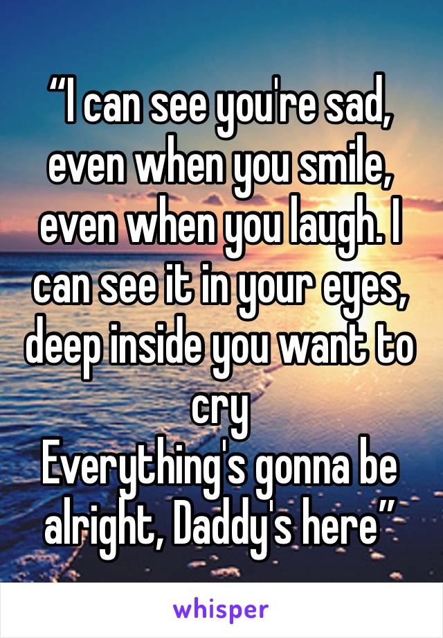 “I can see you're sad, even when you smile, even when you laugh. I can see it in your eyes, deep inside you want to cry
Everything's gonna be alright, Daddy's here”