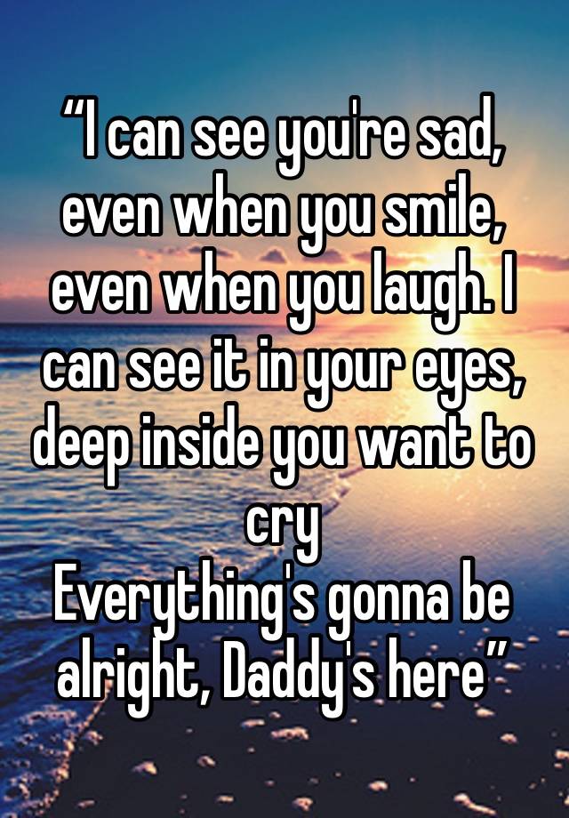 “I can see you're sad, even when you smile, even when you laugh. I can see it in your eyes, deep inside you want to cry
Everything's gonna be alright, Daddy's here”