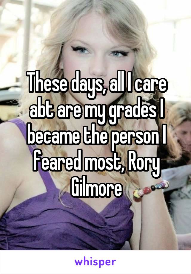 These days, all I care abt are my grades I became the person I feared most, Rory Gilmore