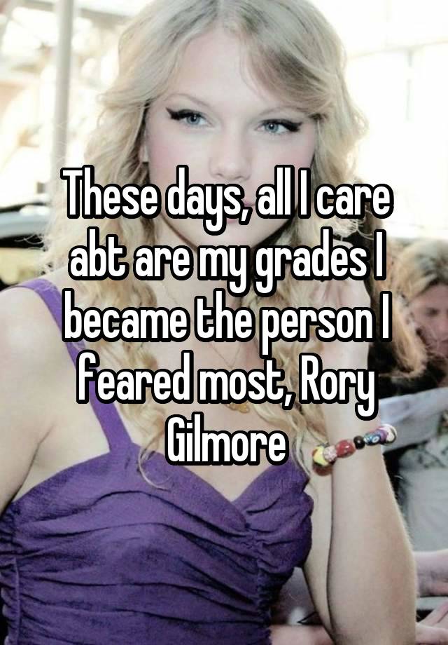 These days, all I care abt are my grades I became the person I feared most, Rory Gilmore