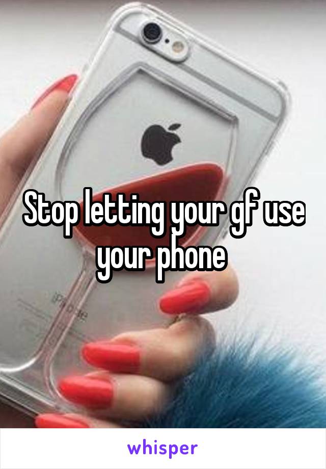 Stop letting your gf use your phone 