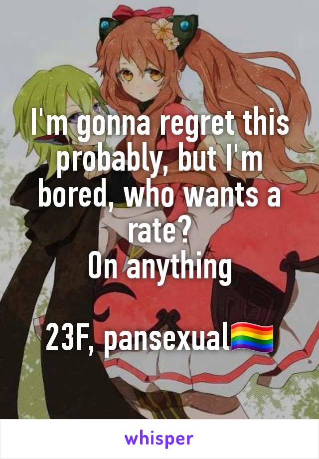 I'm gonna regret this probably, but I'm bored, who wants a rate?
On anything

23F, pansexual🏳️‍🌈