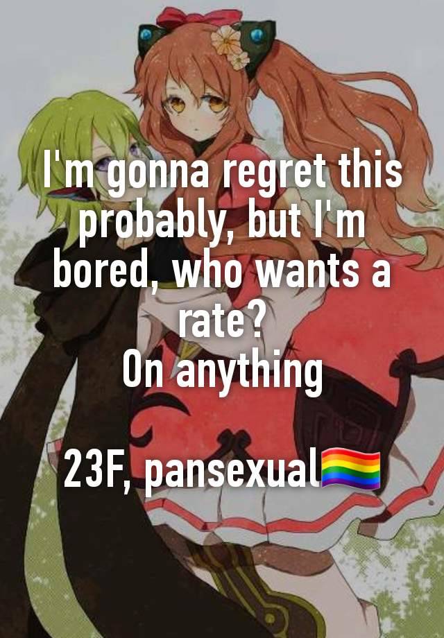 I'm gonna regret this probably, but I'm bored, who wants a rate?
On anything

23F, pansexual🏳️‍🌈