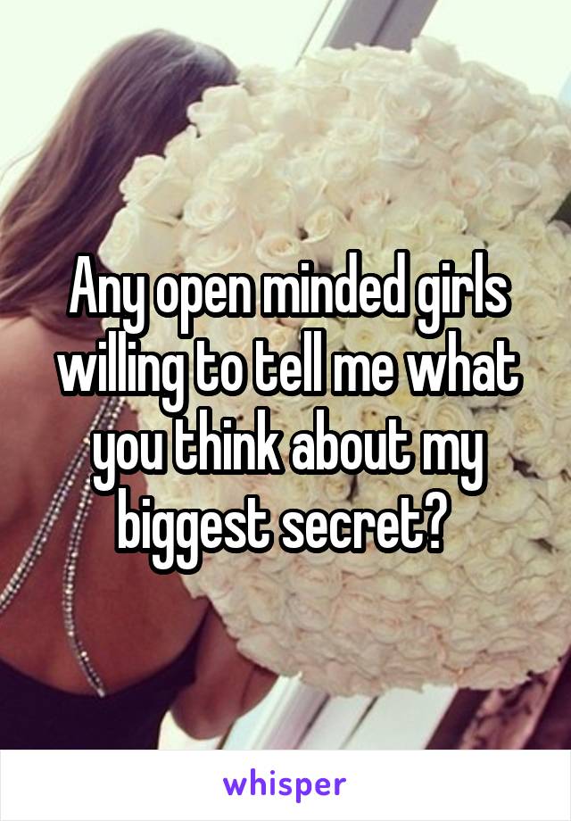 Any open minded girls willing to tell me what you think about my biggest secret? 