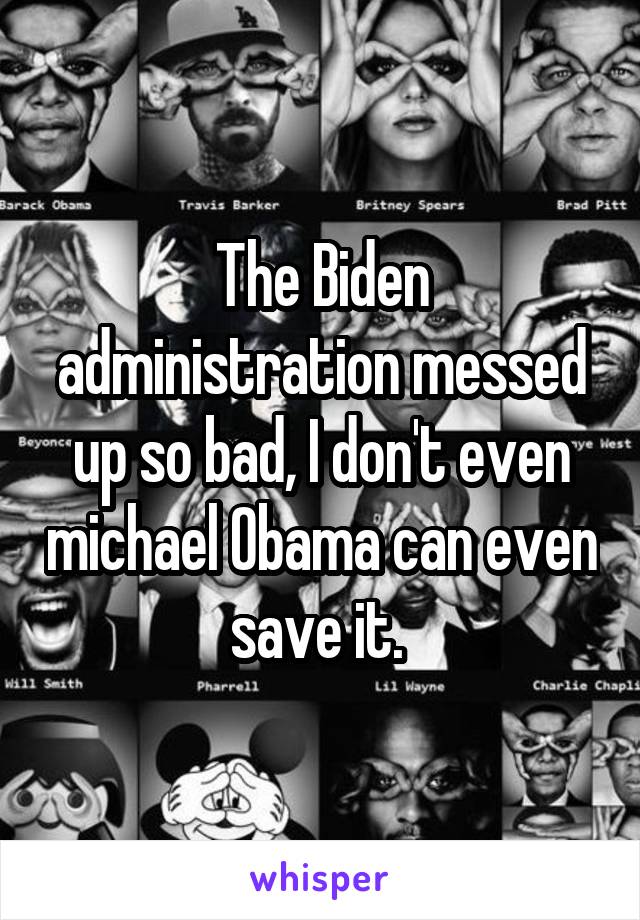 The Biden administration messed up so bad, I don't even michael Obama can even save it. 