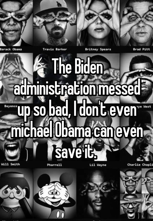 The Biden administration messed up so bad, I don't even michael Obama can even save it. 