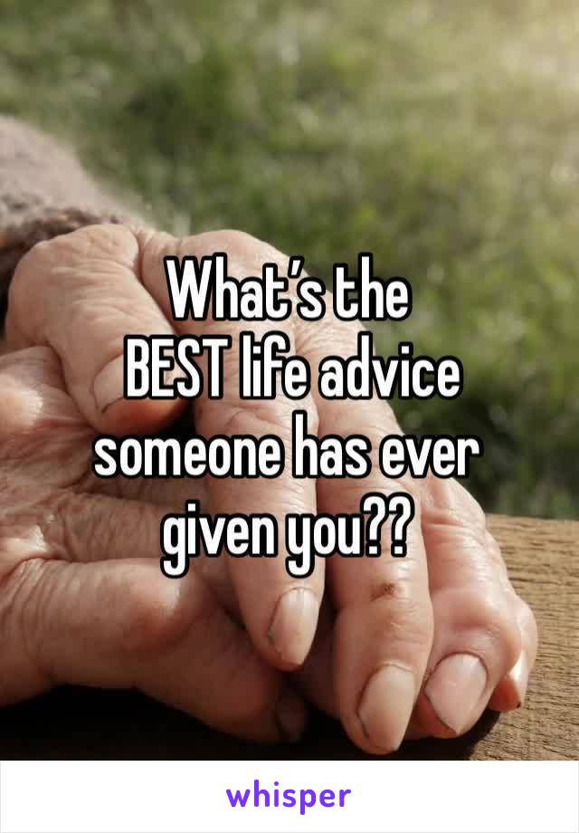 What’s the
 BEST life advice 
someone has ever 
given you?? 