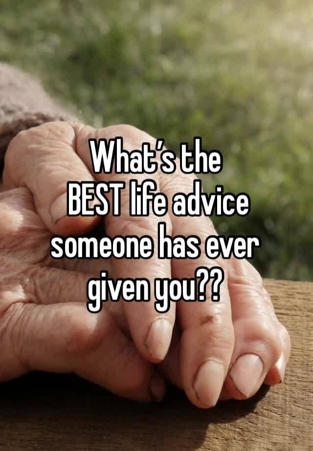 What’s the
 BEST life advice 
someone has ever 
given you?? 