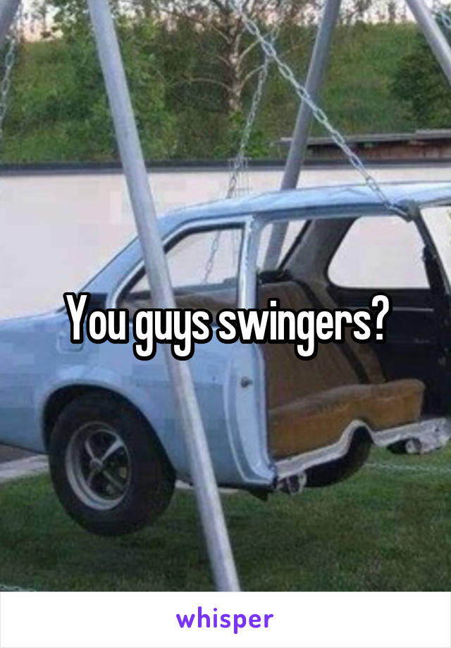 You guys swingers?