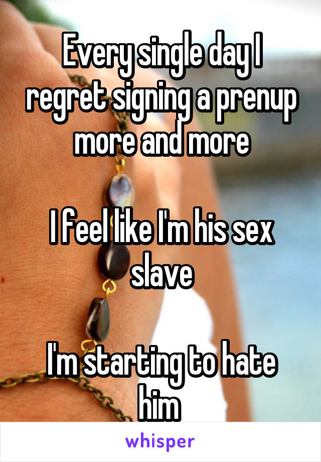 Every single day I regret signing a prenup more and more

I feel like I'm his sex slave

I'm starting to hate him 